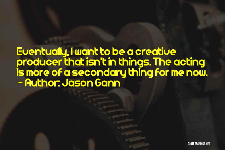 Jason Gann Quotes: Eventually, I Want To Be A Creative Producer That Isn't In Things. The Acting Is More Of A Secondary Thing