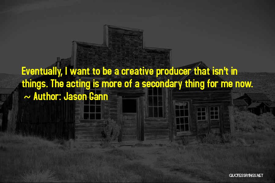 Jason Gann Quotes: Eventually, I Want To Be A Creative Producer That Isn't In Things. The Acting Is More Of A Secondary Thing