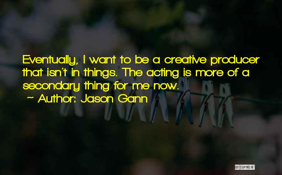 Jason Gann Quotes: Eventually, I Want To Be A Creative Producer That Isn't In Things. The Acting Is More Of A Secondary Thing