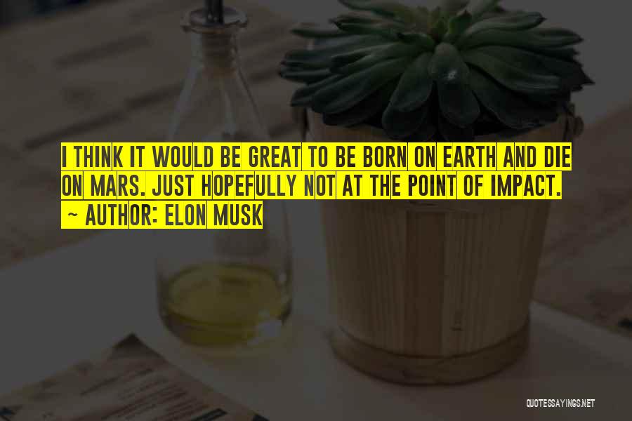 Elon Musk Quotes: I Think It Would Be Great To Be Born On Earth And Die On Mars. Just Hopefully Not At The
