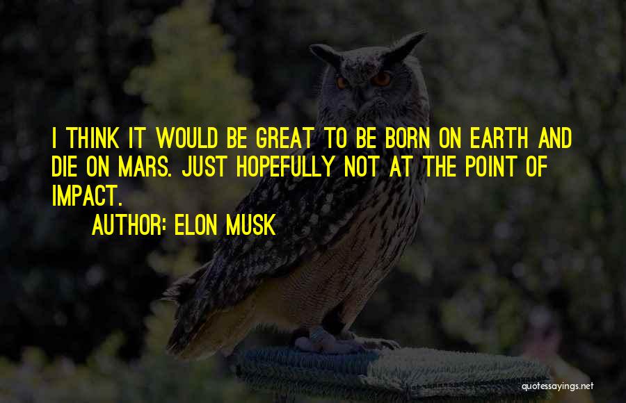 Elon Musk Quotes: I Think It Would Be Great To Be Born On Earth And Die On Mars. Just Hopefully Not At The