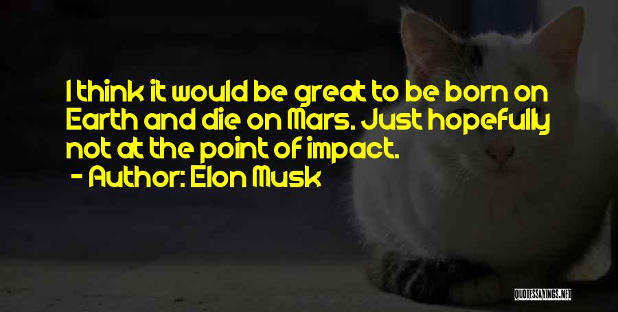 Elon Musk Quotes: I Think It Would Be Great To Be Born On Earth And Die On Mars. Just Hopefully Not At The