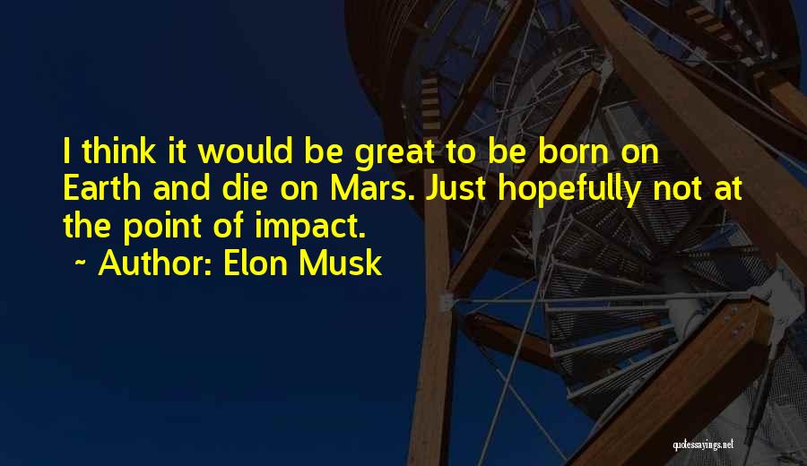 Elon Musk Quotes: I Think It Would Be Great To Be Born On Earth And Die On Mars. Just Hopefully Not At The