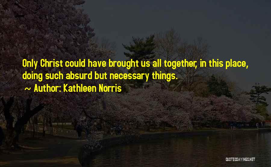 Kathleen Norris Quotes: Only Christ Could Have Brought Us All Together, In This Place, Doing Such Absurd But Necessary Things.