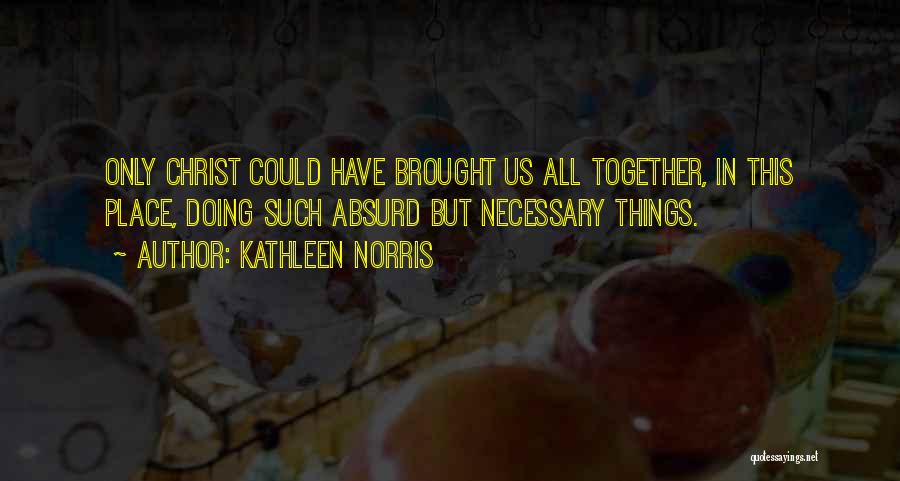 Kathleen Norris Quotes: Only Christ Could Have Brought Us All Together, In This Place, Doing Such Absurd But Necessary Things.