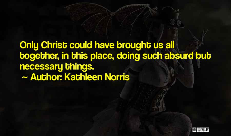 Kathleen Norris Quotes: Only Christ Could Have Brought Us All Together, In This Place, Doing Such Absurd But Necessary Things.