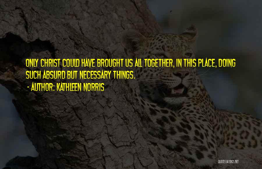 Kathleen Norris Quotes: Only Christ Could Have Brought Us All Together, In This Place, Doing Such Absurd But Necessary Things.