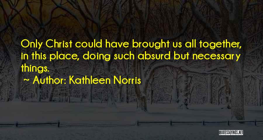 Kathleen Norris Quotes: Only Christ Could Have Brought Us All Together, In This Place, Doing Such Absurd But Necessary Things.