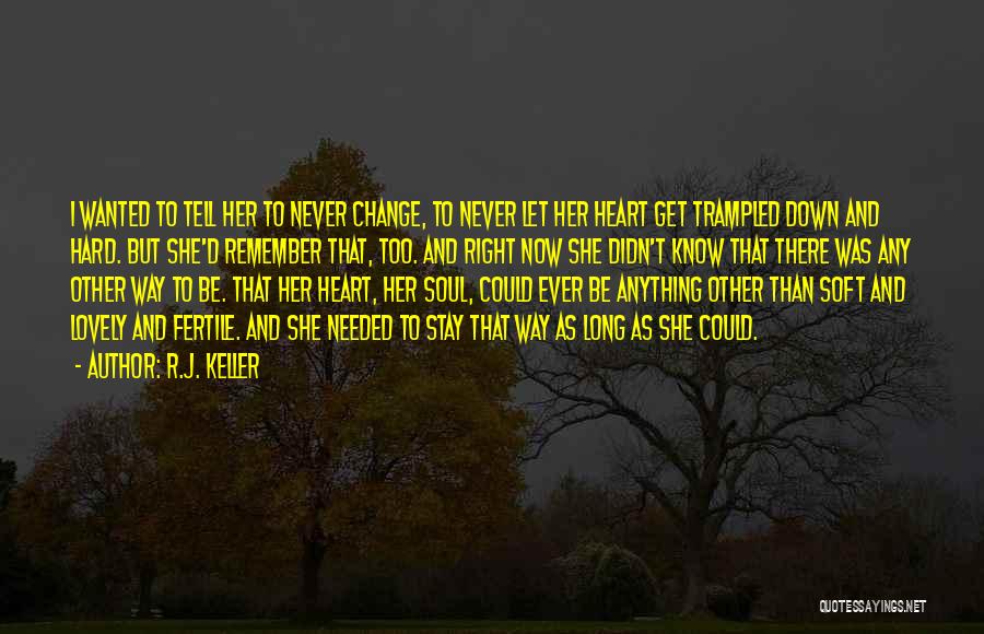 R.J. Keller Quotes: I Wanted To Tell Her To Never Change, To Never Let Her Heart Get Trampled Down And Hard. But She'd