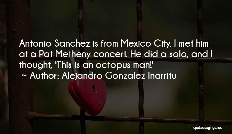 Alejandro Gonzalez Inarritu Quotes: Antonio Sanchez Is From Mexico City. I Met Him At A Pat Metheny Concert. He Did A Solo, And I