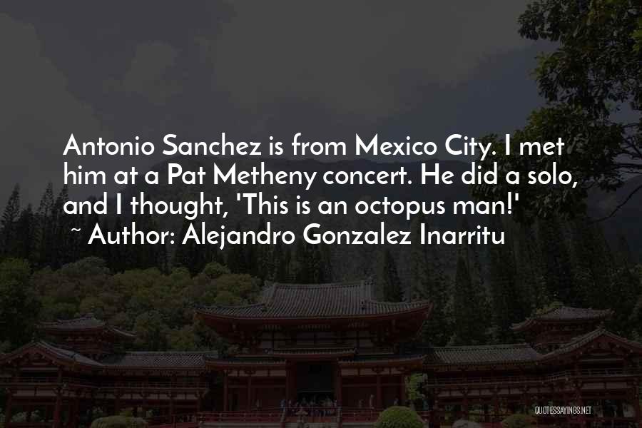 Alejandro Gonzalez Inarritu Quotes: Antonio Sanchez Is From Mexico City. I Met Him At A Pat Metheny Concert. He Did A Solo, And I