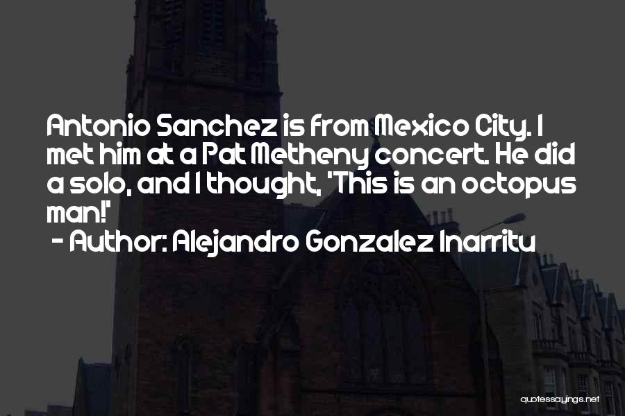 Alejandro Gonzalez Inarritu Quotes: Antonio Sanchez Is From Mexico City. I Met Him At A Pat Metheny Concert. He Did A Solo, And I