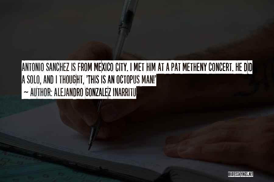 Alejandro Gonzalez Inarritu Quotes: Antonio Sanchez Is From Mexico City. I Met Him At A Pat Metheny Concert. He Did A Solo, And I