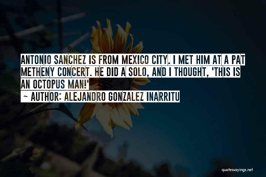 Alejandro Gonzalez Inarritu Quotes: Antonio Sanchez Is From Mexico City. I Met Him At A Pat Metheny Concert. He Did A Solo, And I