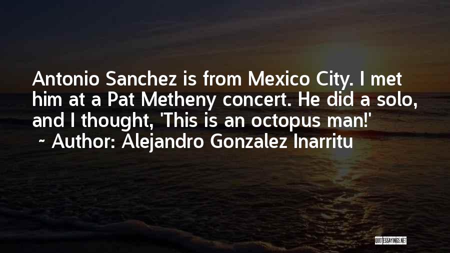 Alejandro Gonzalez Inarritu Quotes: Antonio Sanchez Is From Mexico City. I Met Him At A Pat Metheny Concert. He Did A Solo, And I