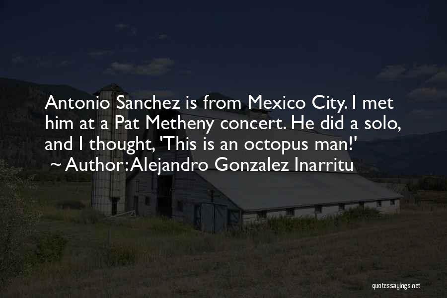 Alejandro Gonzalez Inarritu Quotes: Antonio Sanchez Is From Mexico City. I Met Him At A Pat Metheny Concert. He Did A Solo, And I