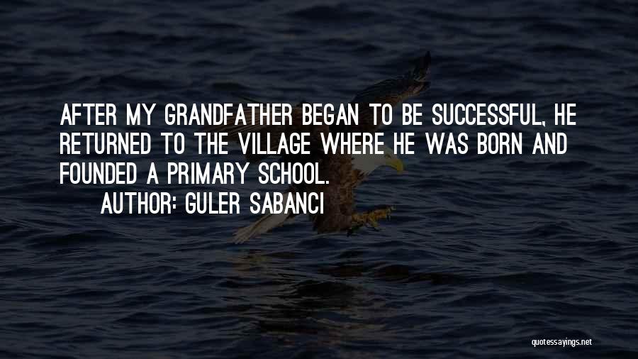 Guler Sabanci Quotes: After My Grandfather Began To Be Successful, He Returned To The Village Where He Was Born And Founded A Primary