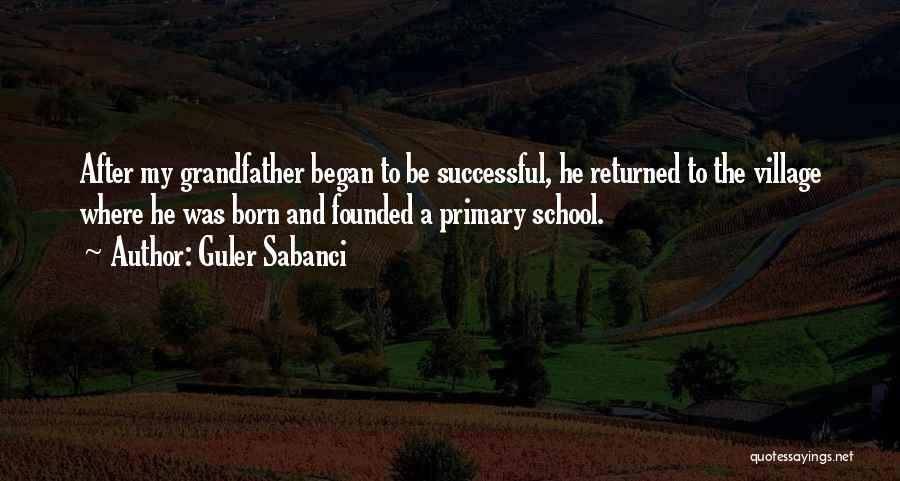 Guler Sabanci Quotes: After My Grandfather Began To Be Successful, He Returned To The Village Where He Was Born And Founded A Primary