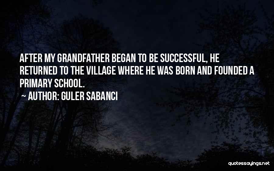 Guler Sabanci Quotes: After My Grandfather Began To Be Successful, He Returned To The Village Where He Was Born And Founded A Primary