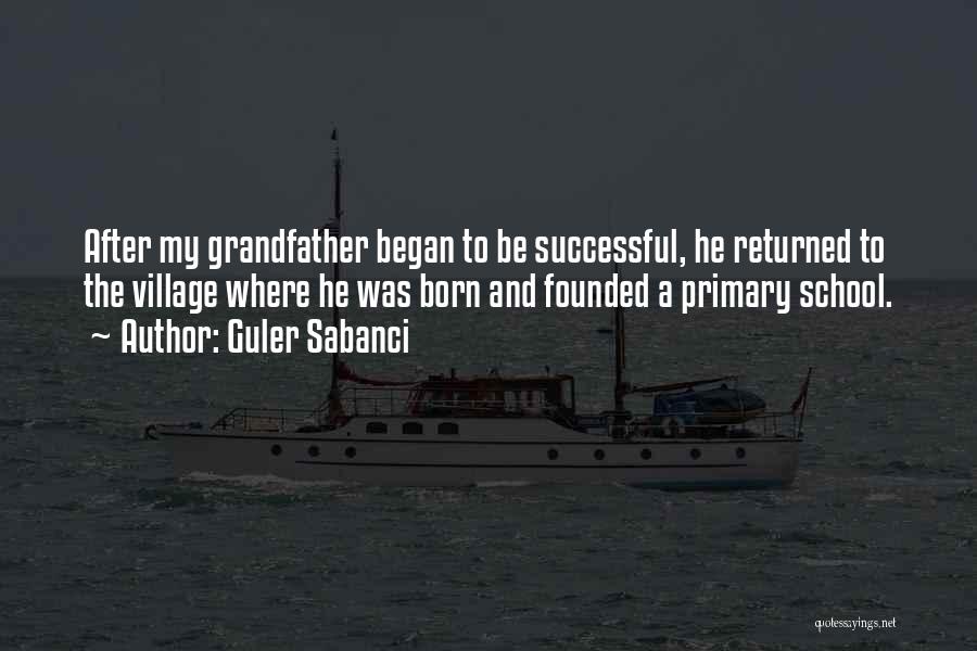 Guler Sabanci Quotes: After My Grandfather Began To Be Successful, He Returned To The Village Where He Was Born And Founded A Primary