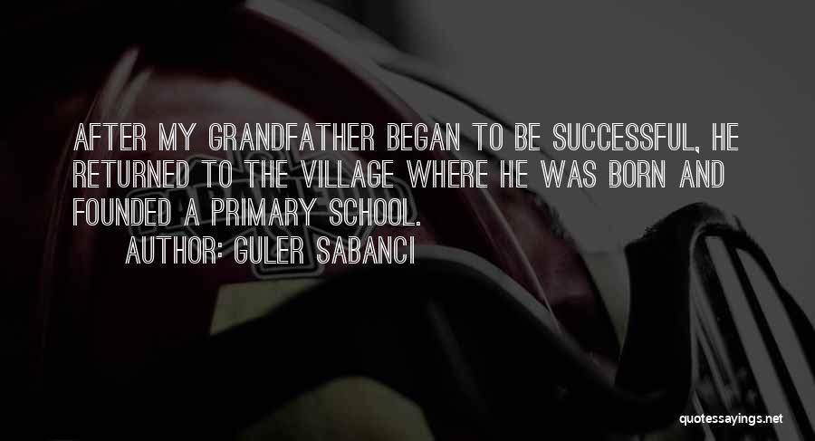 Guler Sabanci Quotes: After My Grandfather Began To Be Successful, He Returned To The Village Where He Was Born And Founded A Primary