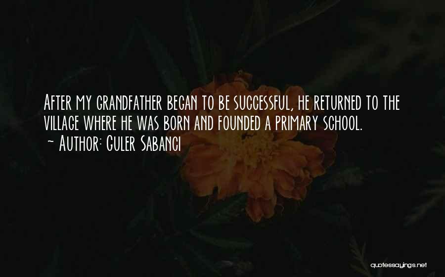 Guler Sabanci Quotes: After My Grandfather Began To Be Successful, He Returned To The Village Where He Was Born And Founded A Primary