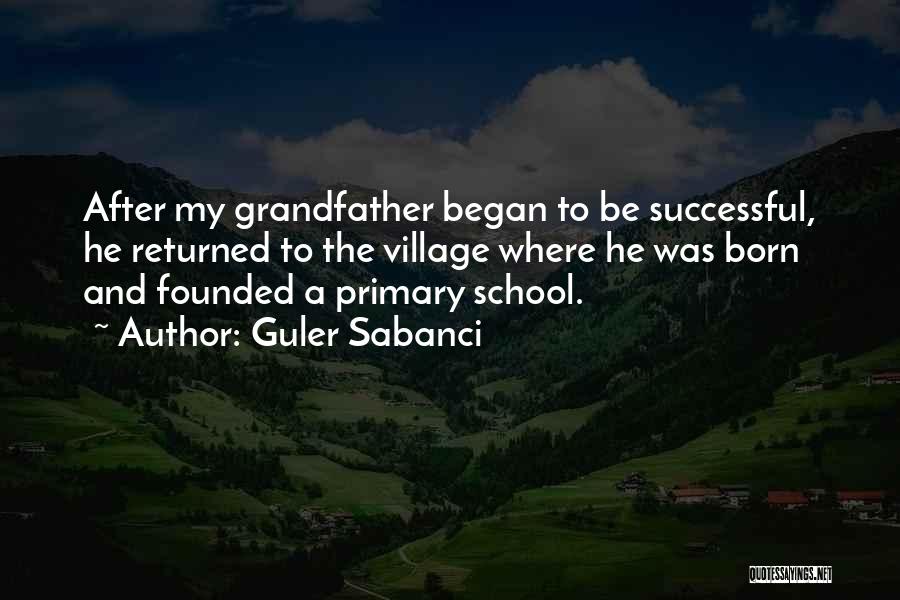 Guler Sabanci Quotes: After My Grandfather Began To Be Successful, He Returned To The Village Where He Was Born And Founded A Primary