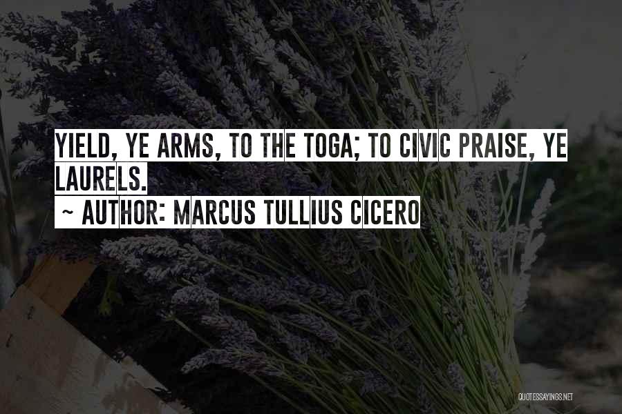 Marcus Tullius Cicero Quotes: Yield, Ye Arms, To The Toga; To Civic Praise, Ye Laurels.