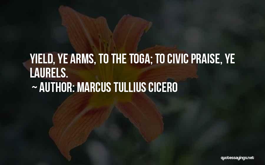 Marcus Tullius Cicero Quotes: Yield, Ye Arms, To The Toga; To Civic Praise, Ye Laurels.