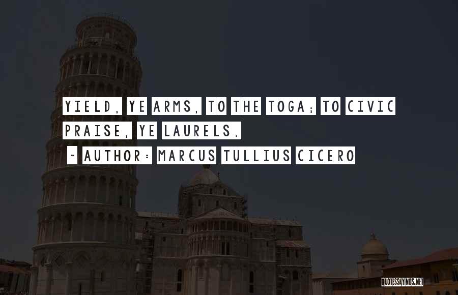 Marcus Tullius Cicero Quotes: Yield, Ye Arms, To The Toga; To Civic Praise, Ye Laurels.