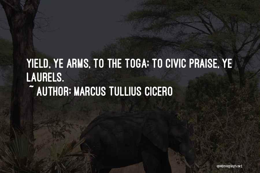 Marcus Tullius Cicero Quotes: Yield, Ye Arms, To The Toga; To Civic Praise, Ye Laurels.