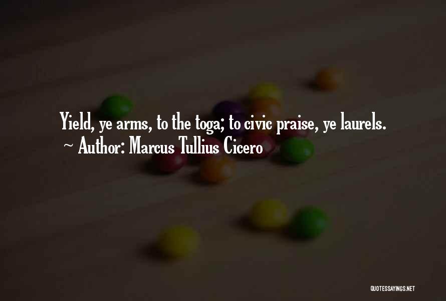 Marcus Tullius Cicero Quotes: Yield, Ye Arms, To The Toga; To Civic Praise, Ye Laurels.