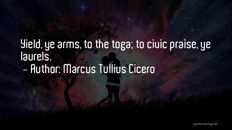 Marcus Tullius Cicero Quotes: Yield, Ye Arms, To The Toga; To Civic Praise, Ye Laurels.
