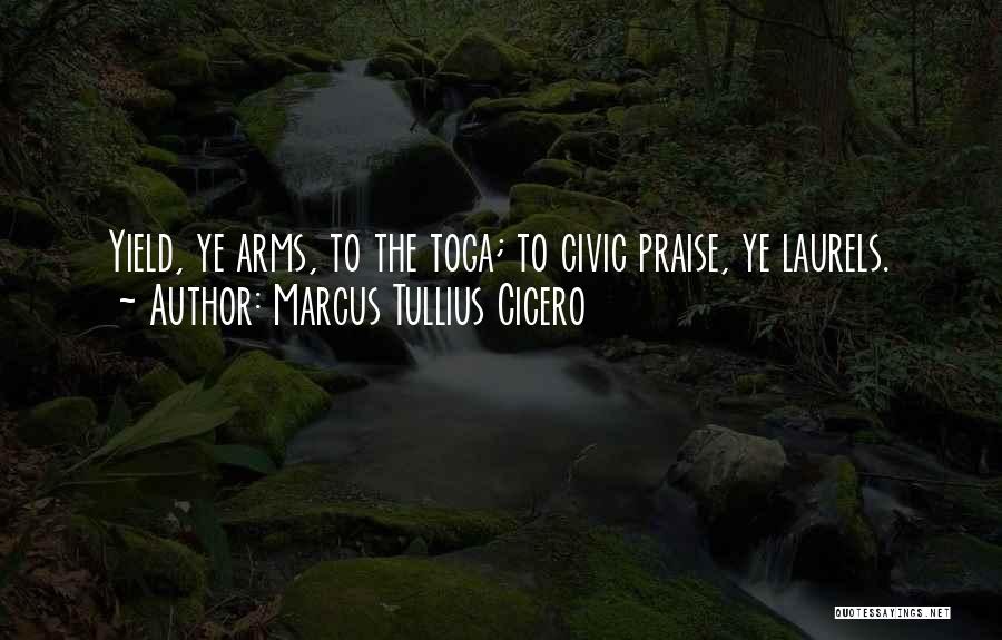 Marcus Tullius Cicero Quotes: Yield, Ye Arms, To The Toga; To Civic Praise, Ye Laurels.