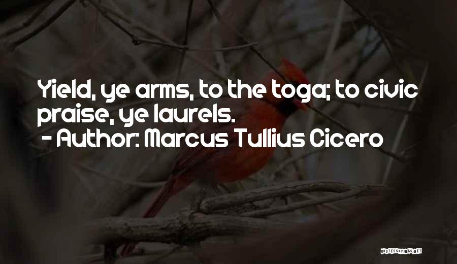 Marcus Tullius Cicero Quotes: Yield, Ye Arms, To The Toga; To Civic Praise, Ye Laurels.
