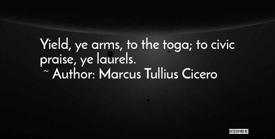 Marcus Tullius Cicero Quotes: Yield, Ye Arms, To The Toga; To Civic Praise, Ye Laurels.
