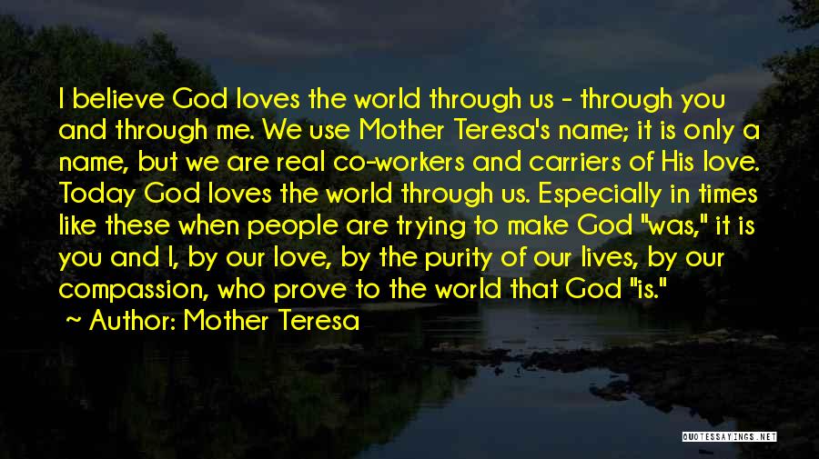 Mother Teresa Quotes: I Believe God Loves The World Through Us - Through You And Through Me. We Use Mother Teresa's Name; It