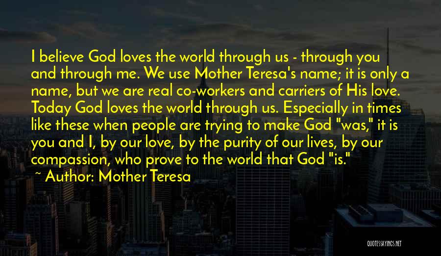 Mother Teresa Quotes: I Believe God Loves The World Through Us - Through You And Through Me. We Use Mother Teresa's Name; It