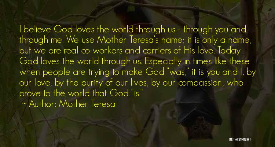 Mother Teresa Quotes: I Believe God Loves The World Through Us - Through You And Through Me. We Use Mother Teresa's Name; It