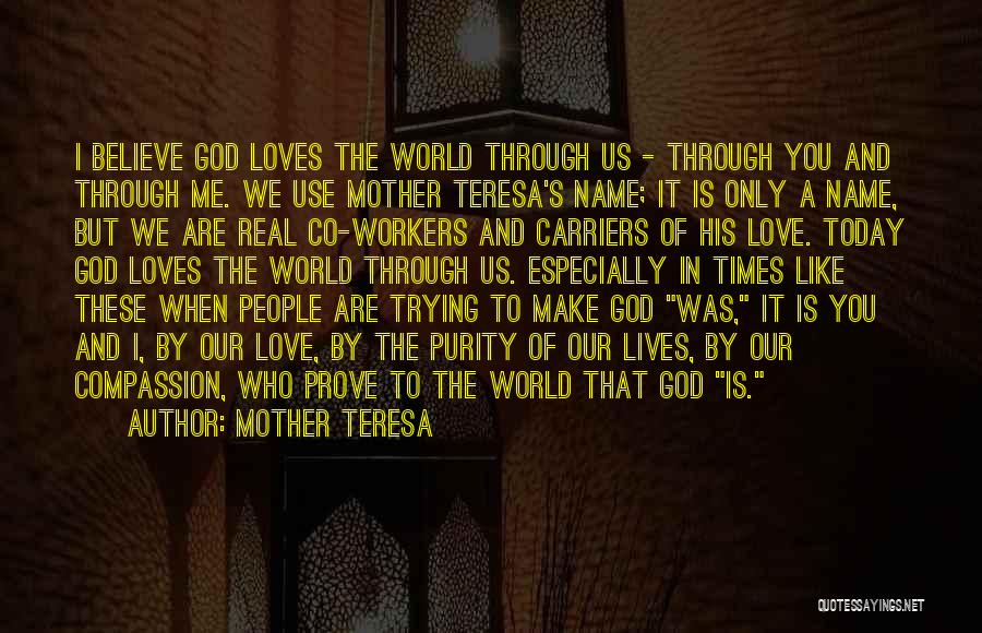 Mother Teresa Quotes: I Believe God Loves The World Through Us - Through You And Through Me. We Use Mother Teresa's Name; It