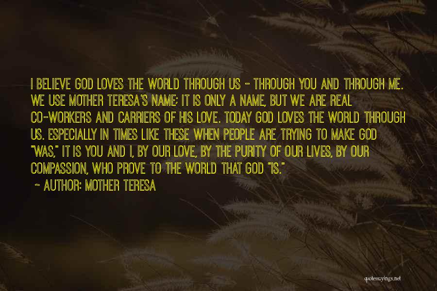 Mother Teresa Quotes: I Believe God Loves The World Through Us - Through You And Through Me. We Use Mother Teresa's Name; It