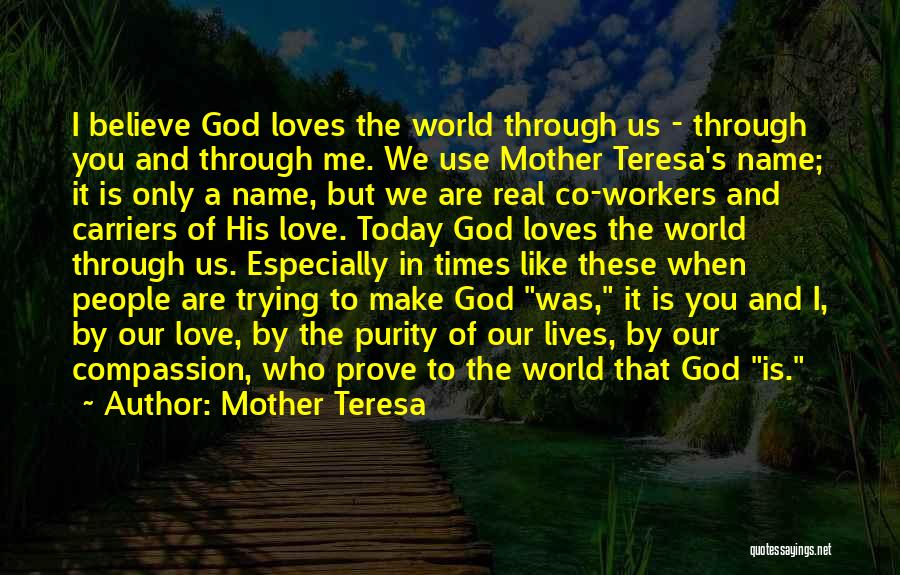 Mother Teresa Quotes: I Believe God Loves The World Through Us - Through You And Through Me. We Use Mother Teresa's Name; It