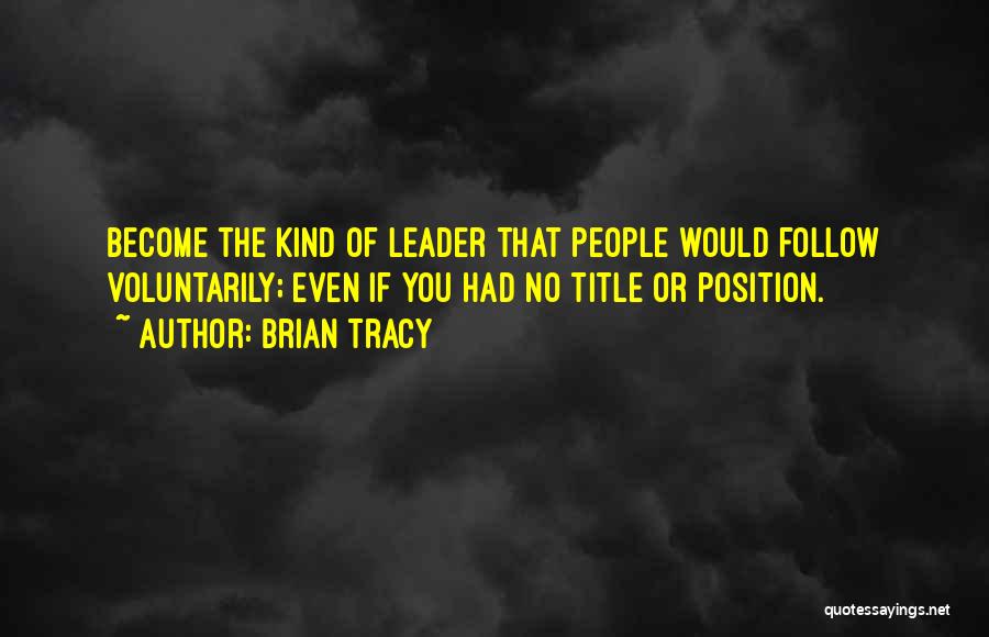 Brian Tracy Quotes: Become The Kind Of Leader That People Would Follow Voluntarily; Even If You Had No Title Or Position.