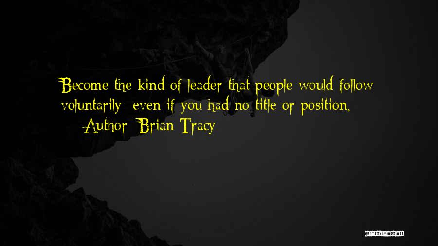 Brian Tracy Quotes: Become The Kind Of Leader That People Would Follow Voluntarily; Even If You Had No Title Or Position.