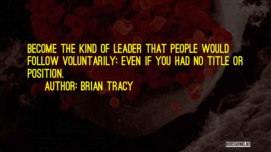 Brian Tracy Quotes: Become The Kind Of Leader That People Would Follow Voluntarily; Even If You Had No Title Or Position.