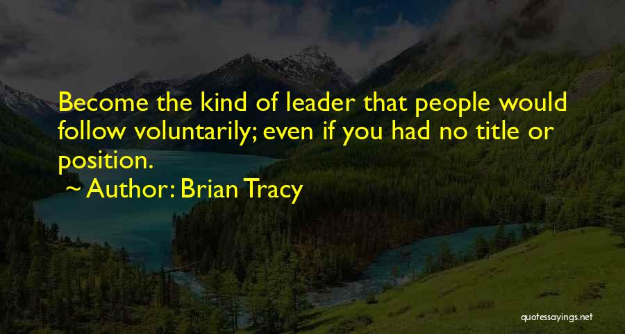 Brian Tracy Quotes: Become The Kind Of Leader That People Would Follow Voluntarily; Even If You Had No Title Or Position.
