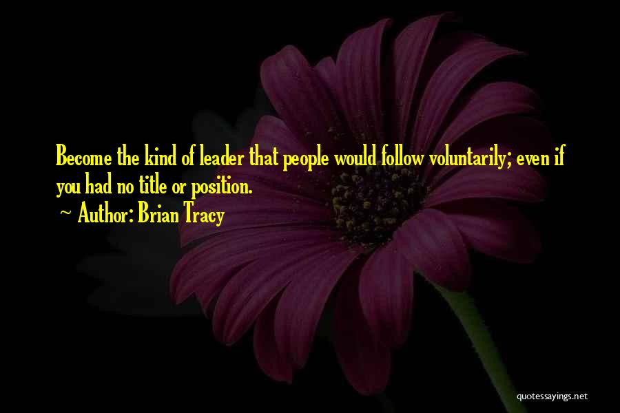 Brian Tracy Quotes: Become The Kind Of Leader That People Would Follow Voluntarily; Even If You Had No Title Or Position.