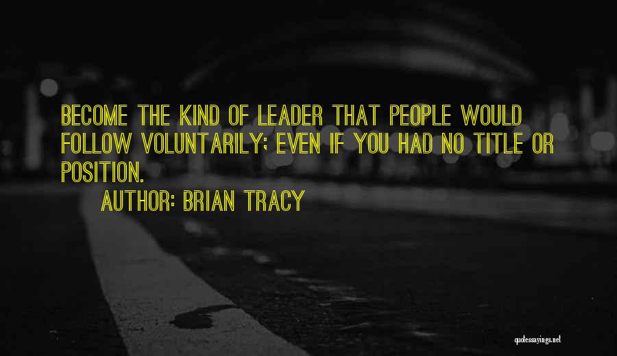 Brian Tracy Quotes: Become The Kind Of Leader That People Would Follow Voluntarily; Even If You Had No Title Or Position.