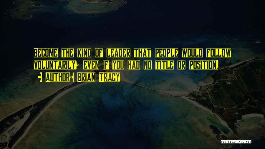 Brian Tracy Quotes: Become The Kind Of Leader That People Would Follow Voluntarily; Even If You Had No Title Or Position.