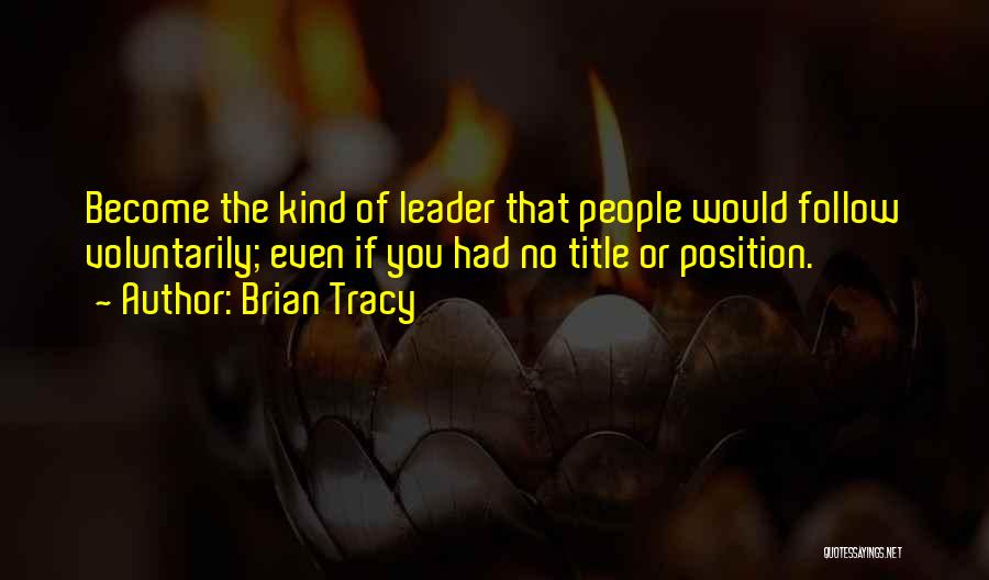 Brian Tracy Quotes: Become The Kind Of Leader That People Would Follow Voluntarily; Even If You Had No Title Or Position.